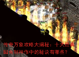 传奇万象攻略大揭秘:十大经典回合制神作中的秘诀有哪些? 传奇万象攻略大揭秘:十大经典回合制神作中的秘诀有哪些?
