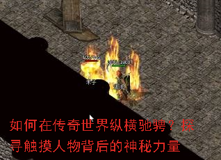 如何在传奇世界纵横驰骋?探寻触摸人物背后的神秘力量 如何在传奇世界纵横驰骋?探寻触摸人物背后的神秘力量