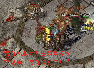 传奇私服新开服频繁掉线?常见原因与解决方法汇总 传奇私服新开服频繁掉线?常见原因与解决方法汇总