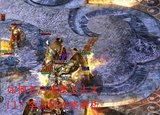 如何开启传奇上古之门?全流程攻略解析 如何开启传奇上古之门?全流程攻略解析