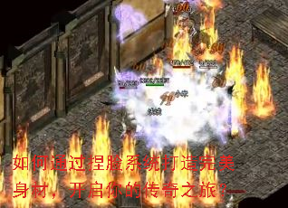 如何通过捏脸系统打造完美身材,开启你的传奇之旅? 如何通过捏脸系统打造完美身材,开启你的传奇之旅?