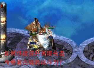 如何快速提升英雄合击传奇复古版的战斗力? 如何快速提升英雄合击传奇复古版的战斗力?