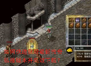 如何快速获取最新传奇私服版本并高效下载? 如何快速获取最新传奇私服版本并高效下载?