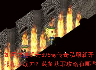 如何快速提升898my传奇私服新开服角色战力?装备获取攻略有哪些? 如何快速提升898my传奇私服新开服角色战力?装备获取攻略有哪些?