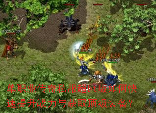 单职业传奇私服超bt版如何快速提升战力与获取顶级装备? 单职业传奇私服超bt版如何快速提升战力与获取顶级装备?
