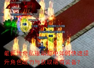 最新传奇私服端游中如何快速提升角色战力与获取稀有装备? 最新传奇私服端游中如何快速提升角色战力与获取稀有装备?