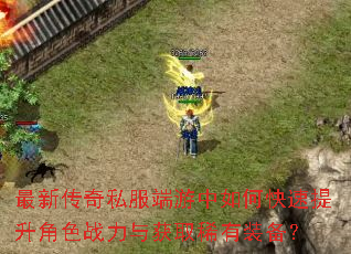 最新传奇私服端游中如何快速提升角色战力与获取稀有装备? 最新传奇私服端游中如何快速提升角色战力与获取稀有装备?
