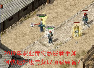 2019单职业传奇私服新手如何快速升级与获取顶级装备? 2019单职业传奇私服新手如何快速升级与获取顶级装备?
