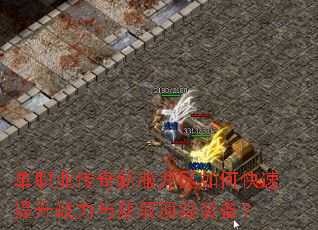单职业传奇新服开区如何快速提升战力与获取顶级装备? 单职业传奇新服开区如何快速提升战力与获取顶级装备?