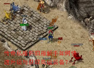 传奇私服怀旧服新手如何快速升级与获取高级装备? 传奇私服怀旧服新手如何快速升级与获取高级装备?