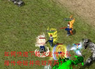 如何快速下载火龙传奇私服传奇版并高效开局? 如何快速下载火龙传奇私服传奇版并高效开局?