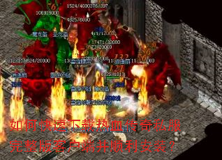 如何快速下载热血传奇私服完整版客户端并顺利安装? 如何快速下载热血传奇私服完整版客户端并顺利安装?