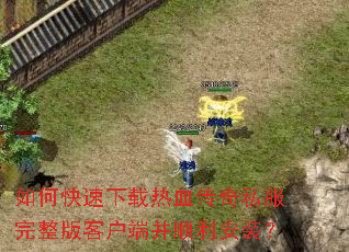 如何快速下载热血传奇私服完整版客户端并顺利安装? 如何快速下载热血传奇私服完整版客户端并顺利安装?