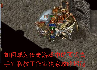 如何成为传奇游戏中的顶尖高手?私教工作室独家攻略揭秘 如何成为传奇游戏中的顶尖高手?私教工作室独家攻略揭秘