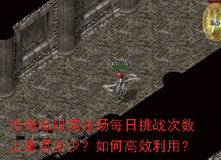 传奇私服竞技场每日挑战次数上限是多少?如何高效利用? 传奇私服竞技场每日挑战次数上限是多少?如何高效利用?