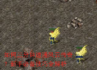 如何三分钟速通风云传奇?新手必备技巧全解析 如何三分钟速通风云传奇?新手必备技巧全解析
