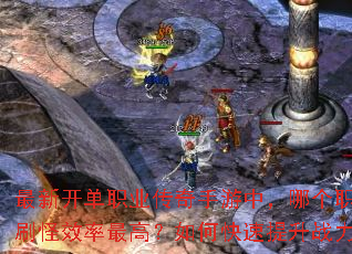 最新开单职业传奇手游中,哪个职业刷怪效率最高?如何快速提升战力? 最新开单职业传奇手游中,哪个职业刷怪效率最高?如何快速提升战力?