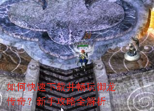 如何快速下载并畅玩御龙传奇?新手攻略全解析 如何快速下载并畅玩御龙传奇?新手攻略全解析