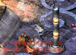 1.76传奇新开网站发布,如何快速升级与获取极品装备? 1.76传奇新开网站发布,如何快速升级与获取极品装备?