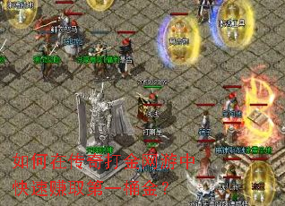 如何在传奇打金网游中快速赚取第一桶金? 如何在传奇打金网游中快速赚取第一桶金?