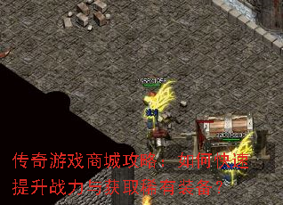 传奇游戏商城攻略:如何快速提升战力与获取稀有装备? 传奇游戏商城攻略:如何快速提升战力与获取稀有装备?