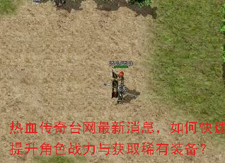 热血传奇台网最新消息,如何快速提升角色战力与获取稀有装备? 热血传奇台网最新消息,如何快速提升角色战力与获取稀有装备?