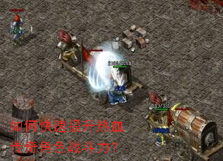 如何快速提升热血传奇角色战斗力? 如何快速提升热血传奇角色战斗力?